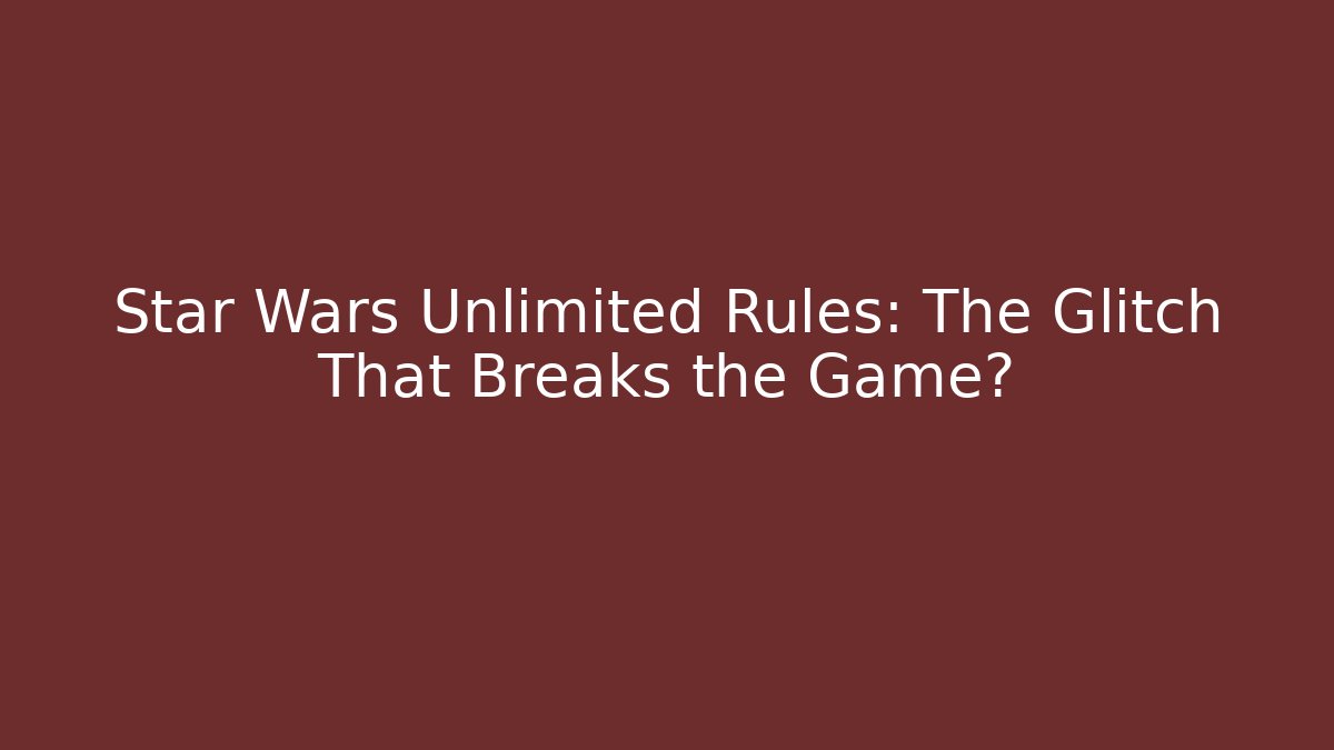 Star Wars Unlimited Rules: The Glitch That Breaks the Game?