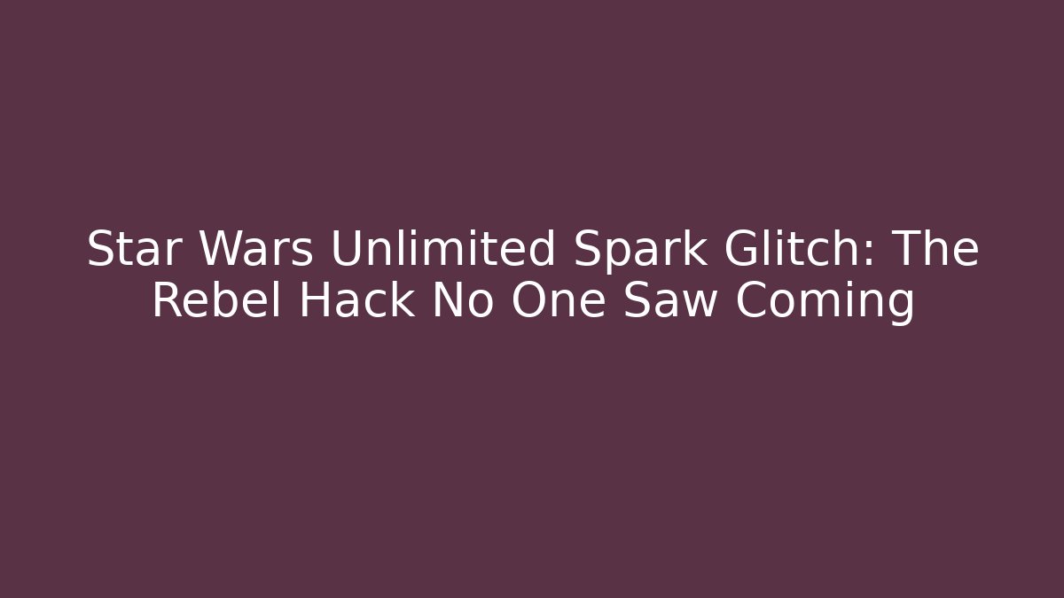 Star Wars Unlimited Spark Glitch: The Rebel Hack No One Saw Coming