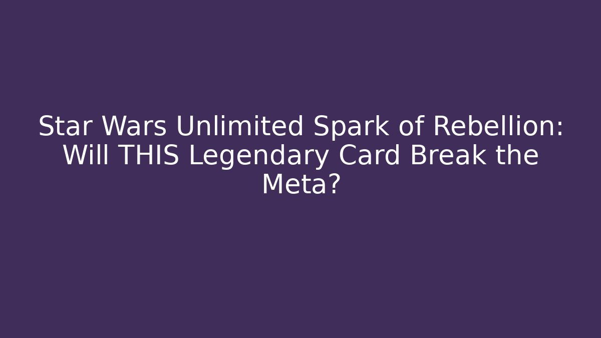 Star Wars Unlimited Spark of Rebellion: Will THIS Legendary Card Break the Meta?