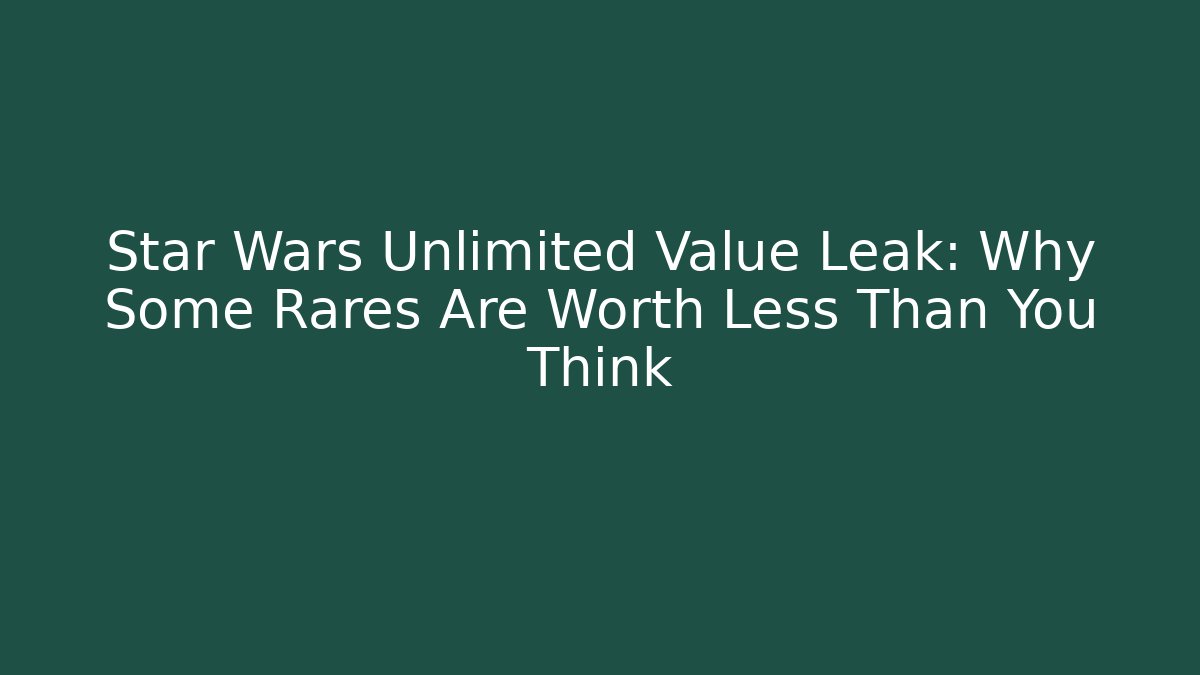 Star Wars Unlimited Value Leak: Why Some Rares Are Worth Less Than You Think