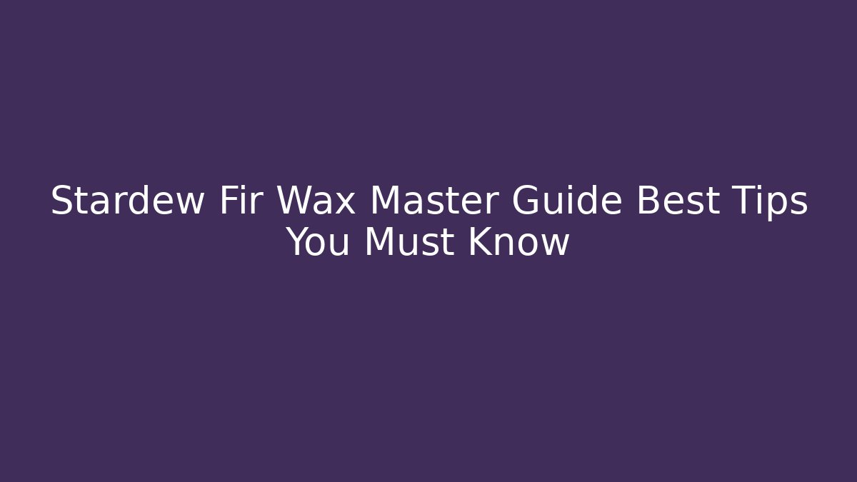 Stardew Fir Wax Master Guide Best Tips You Must Know