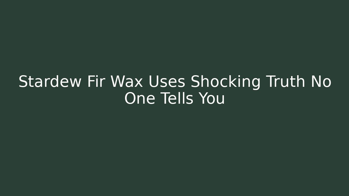 Stardew Fir Wax Uses Shocking Truth No One Tells You