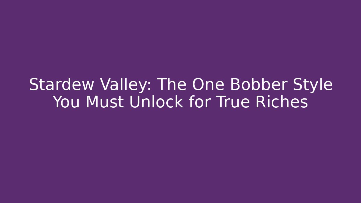 Stardew Valley: The One Bobber Style You Must Unlock for True Riches