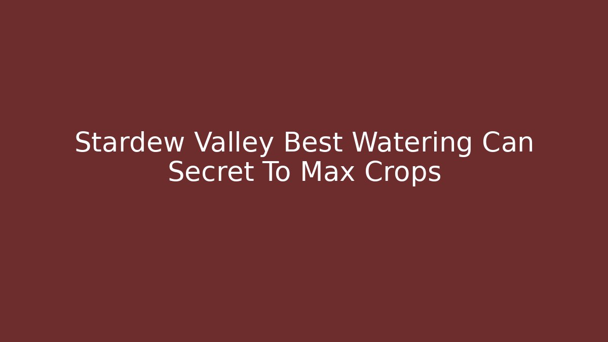 Stardew Valley Best Watering Can Secret To Max Crops
