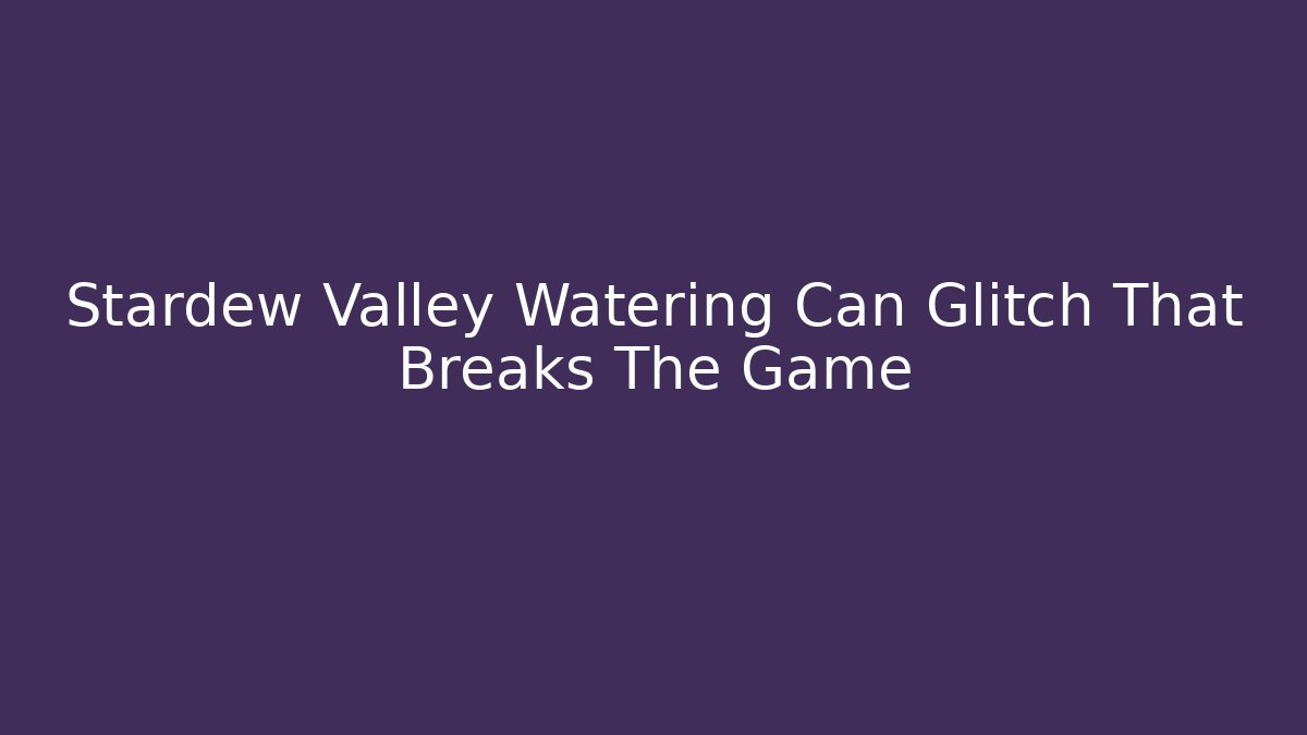 Stardew Valley Watering Can Glitch That Breaks The Game
