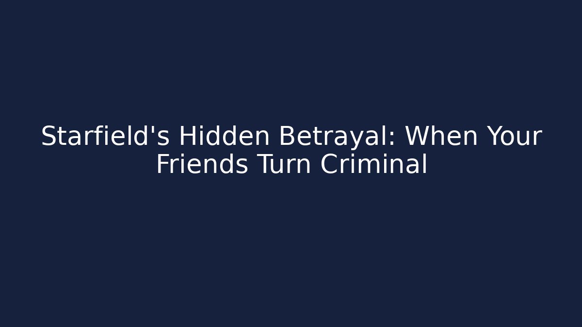 Starfield's Hidden Betrayal: When Your Friends Turn Criminal