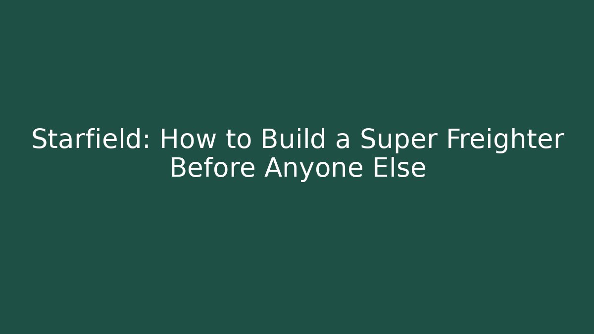 Starfield: How to Build a Super Freighter Before Anyone Else