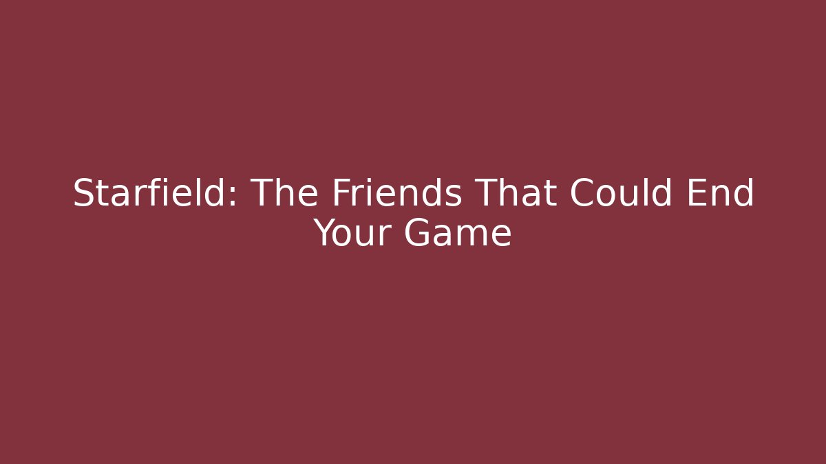 Starfield: The Friends That Could End Your Game