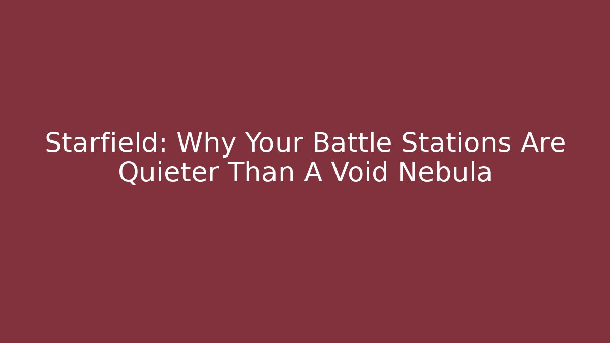 Starfield: Why Your Battle Stations Are Quieter Than A Void Nebula