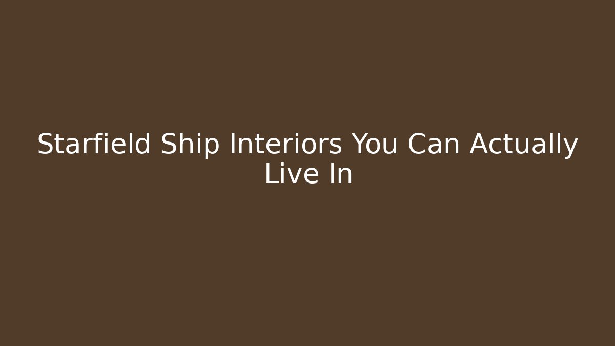 Starfield Ship Interiors You Can Actually Live In - Create More Assets
