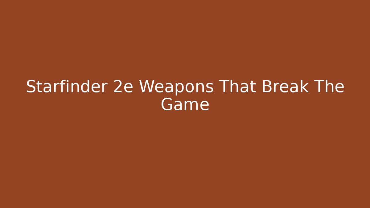 Starfinder 2e Weapons That Break The Game
