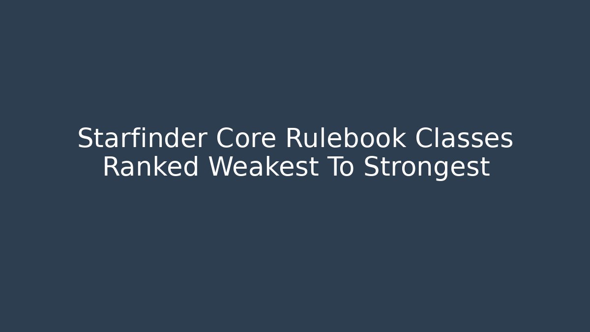 Starfinder Core Rulebook Classes Ranked Weakest To Strongest