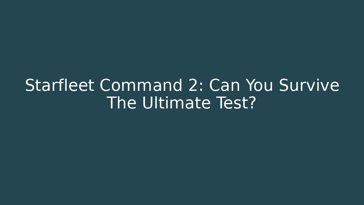 Starfleet Command 2: Can You Survive The Ultimate Test?
