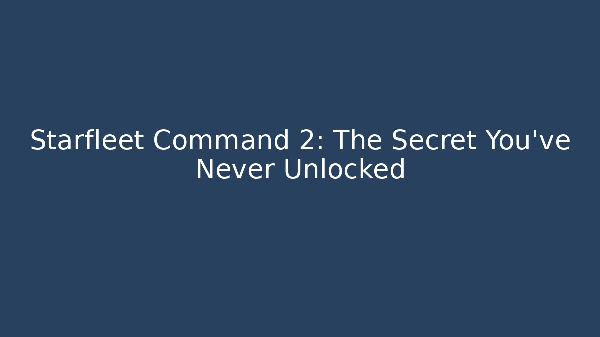 Starfleet Command 2: The Secret You’ve Never Unlocked - Create More Assets