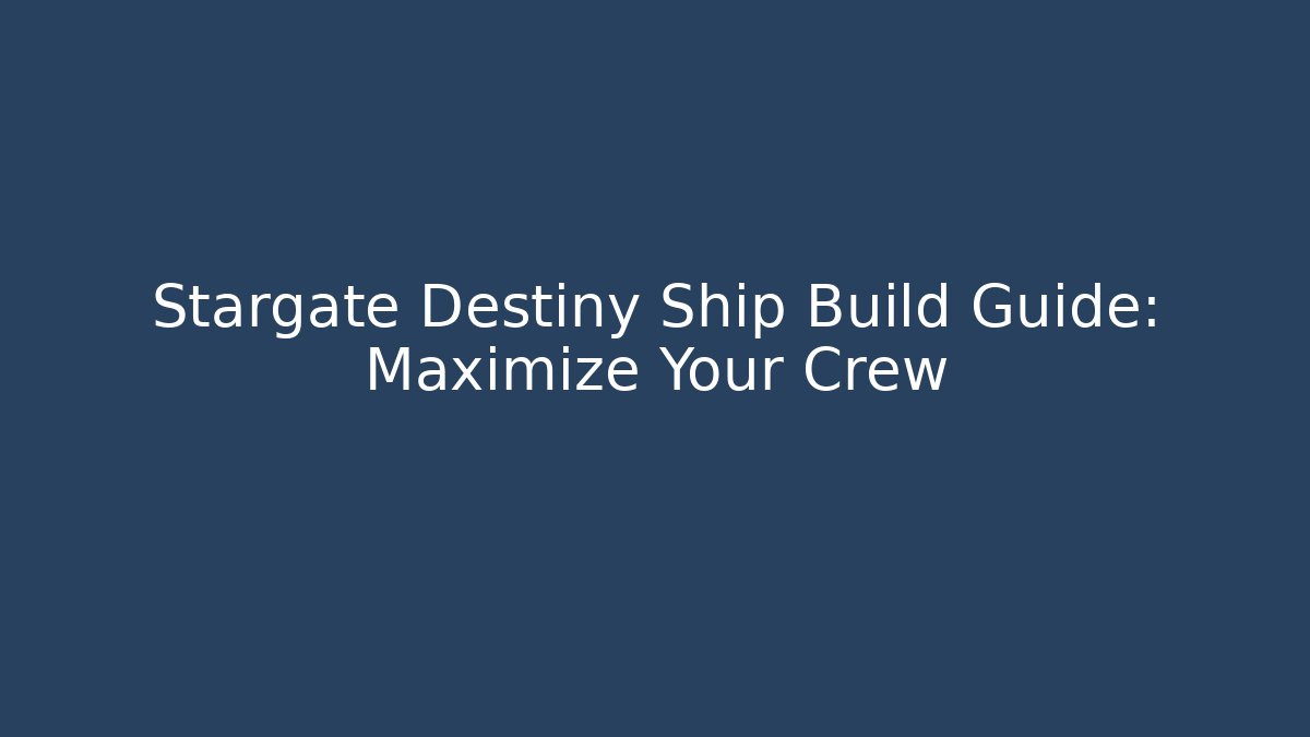 Stargate Destiny Ship Build Guide: Maximize Your Crew - Create More Assets