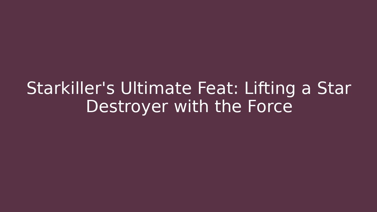 Starkiller's Ultimate Feat: Lifting a Star Destroyer with the Force - Create More Assets