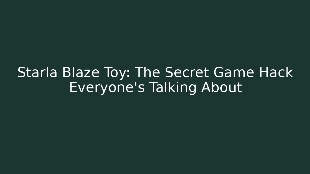 Starla Blaze Toy: The Secret Game Hack Everyone’s Talking About