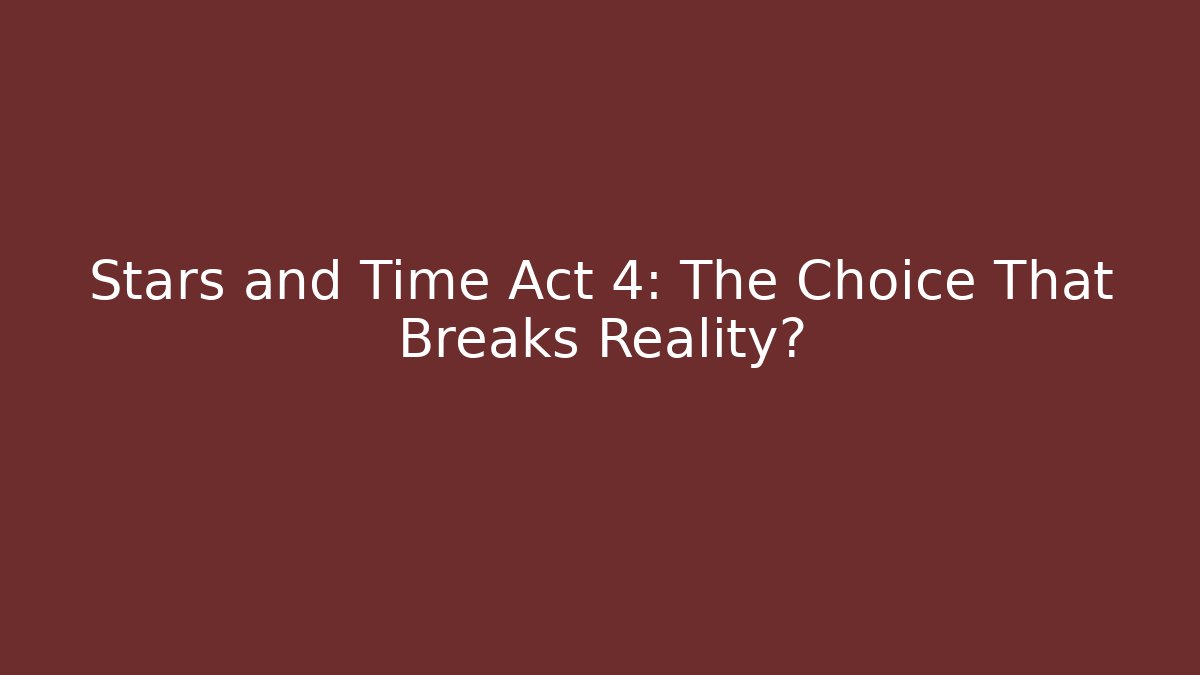 Stars and Time Act 4: The Choice That Breaks Reality?