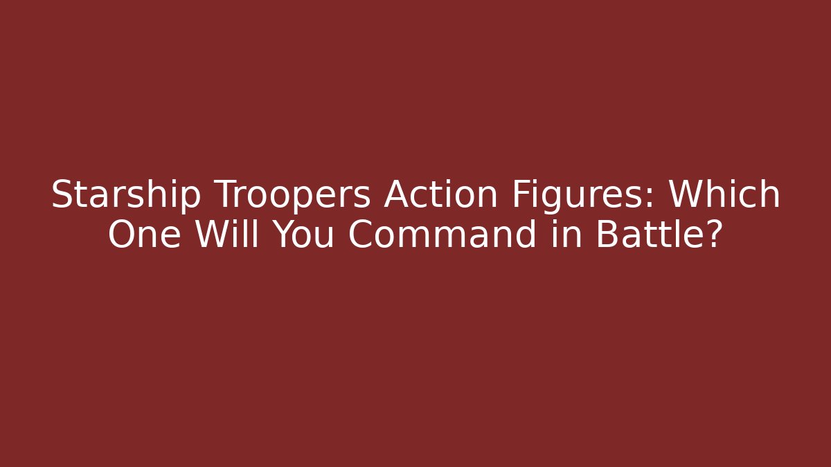 Starship Troopers Action Figures: Which One Will You Command in Battle?