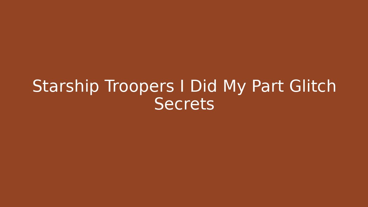 Starship Troopers I Did My Part Glitch Secrets