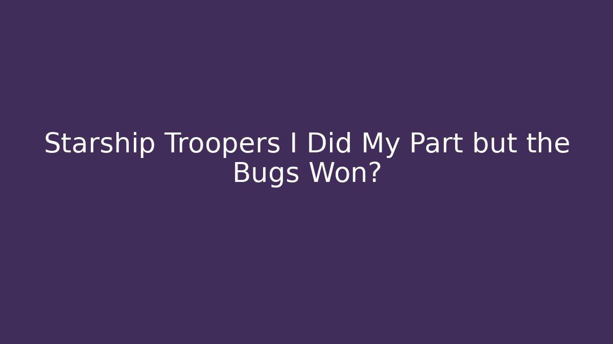 Starship Troopers I Did My Part but the Bugs Won?