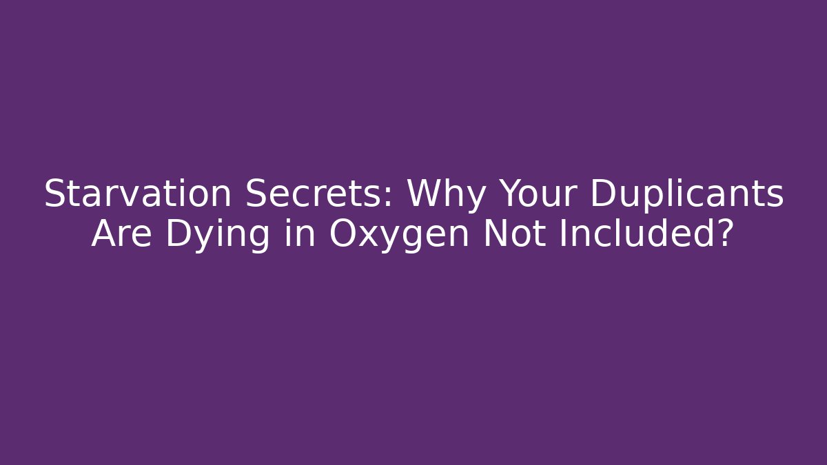 Starvation Secrets: Why Your Duplicants Are Dying in Oxygen Not Included?
