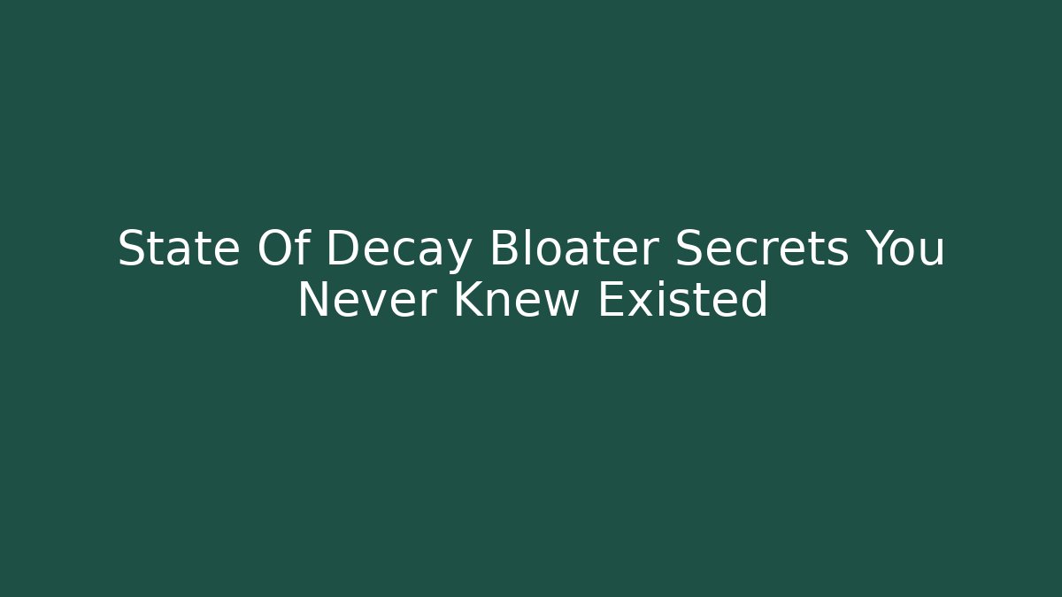 State Of Decay Bloater Secrets You Never Knew Existed
