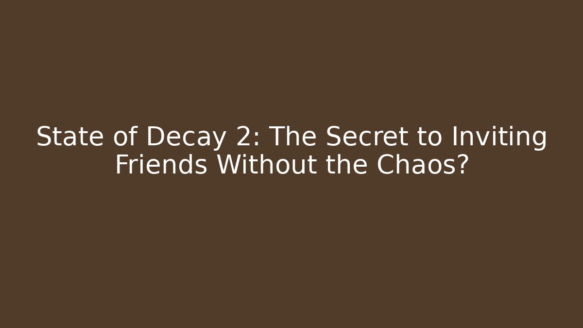 State of Decay 2: The Secret to Inviting Friends Without the Chaos?