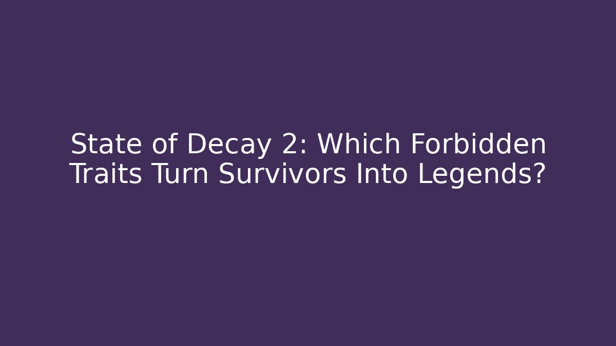 State of Decay 2: Which Forbidden Traits Turn Survivors Into Legends?