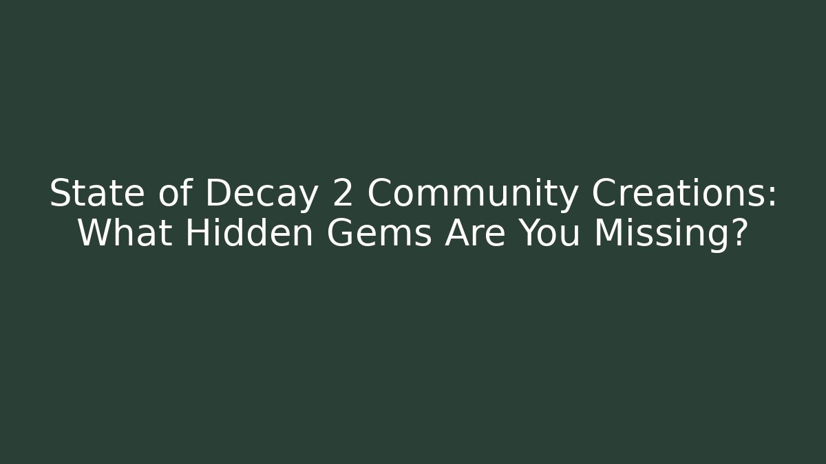 State of Decay 2 Community Creations: What Hidden Gems Are You Missing?