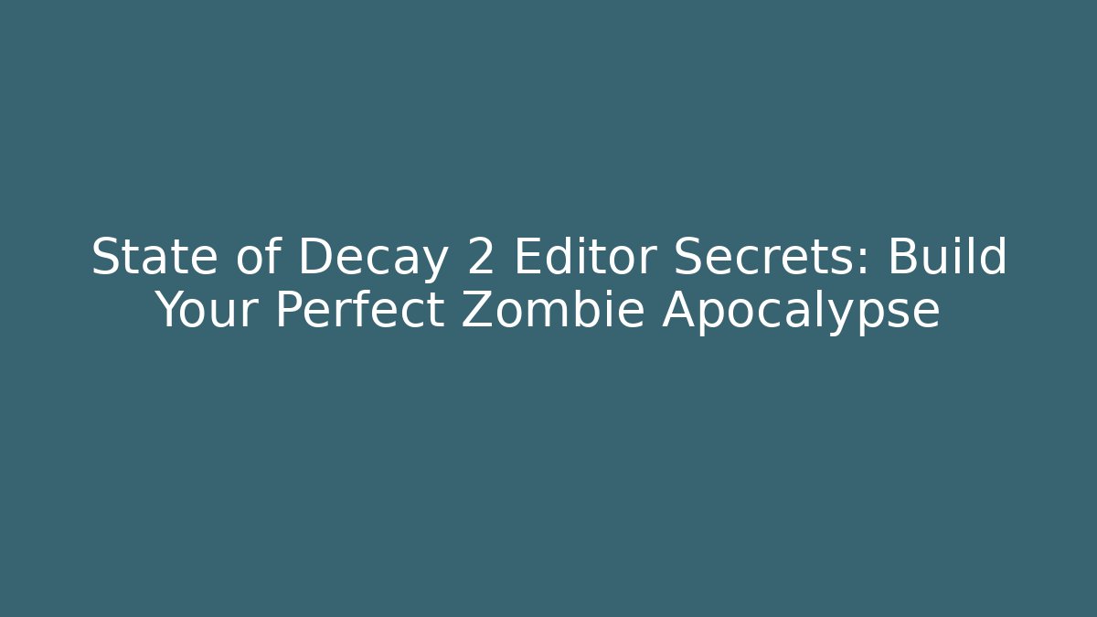 State of Decay 2 Editor Secrets: Build Your Perfect Zombie Apocalypse