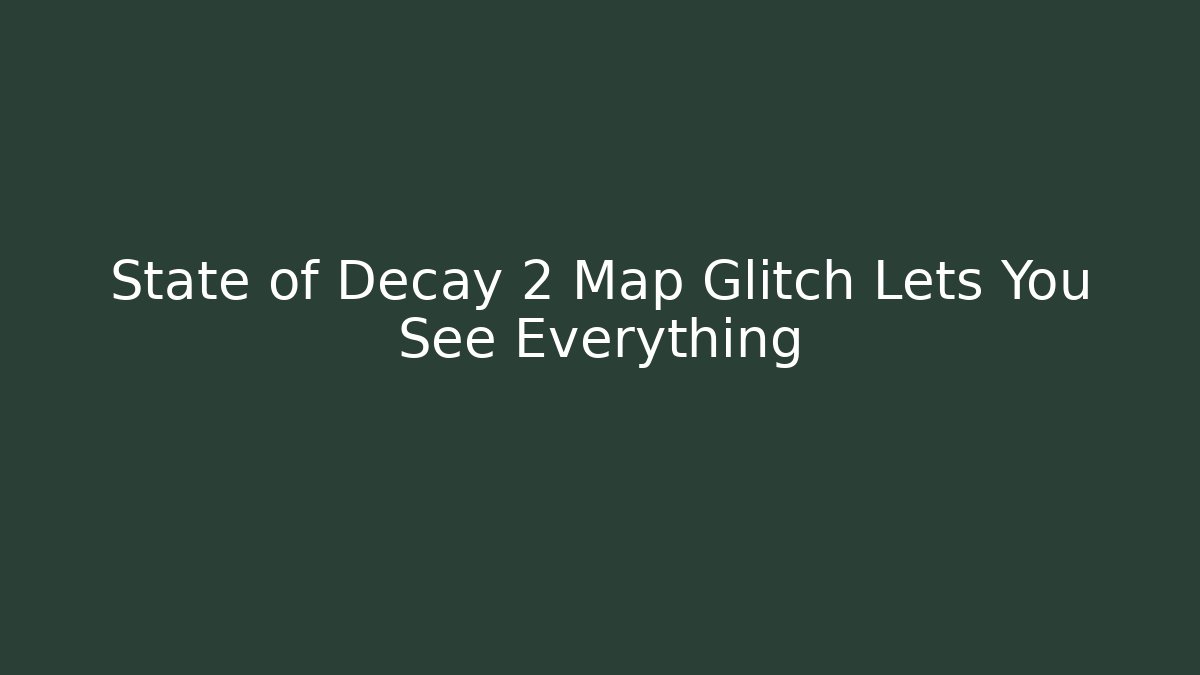 State of Decay 2 Map Glitch Lets You See Everything