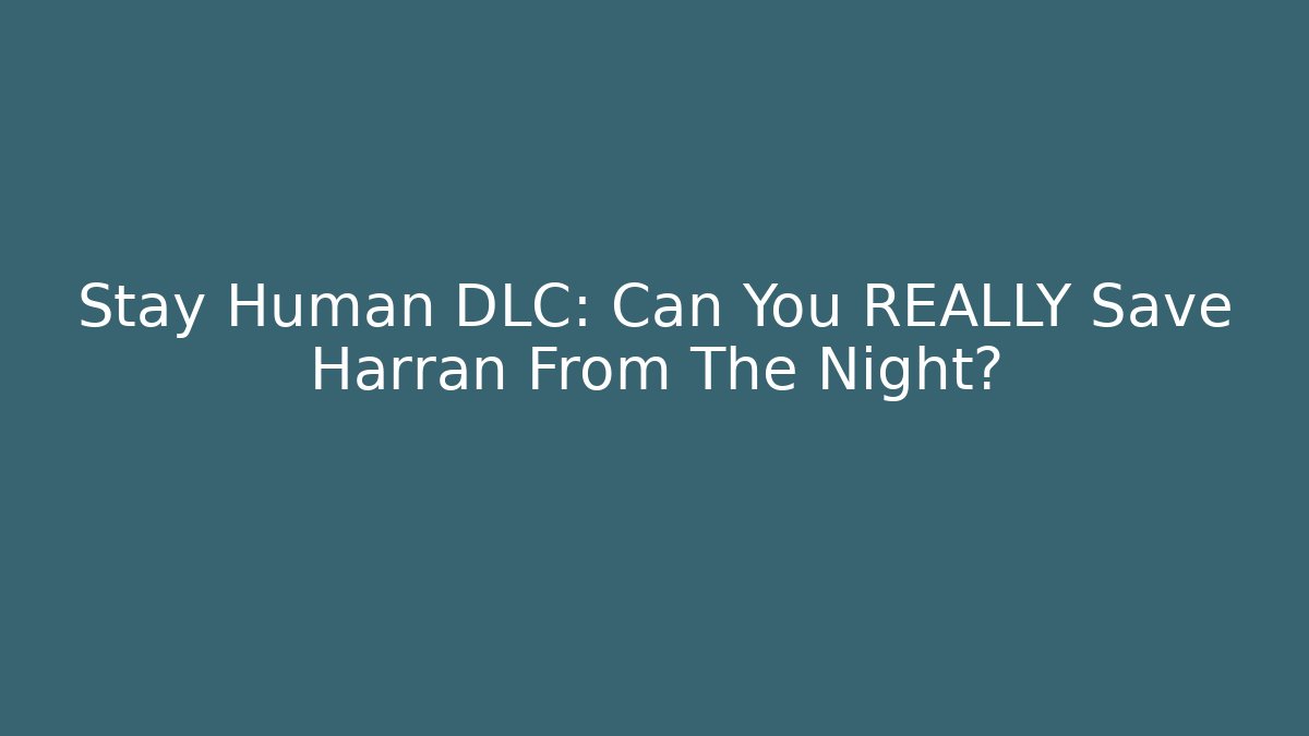 Stay Human DLC: Can You REALLY Save Harran From The Night?