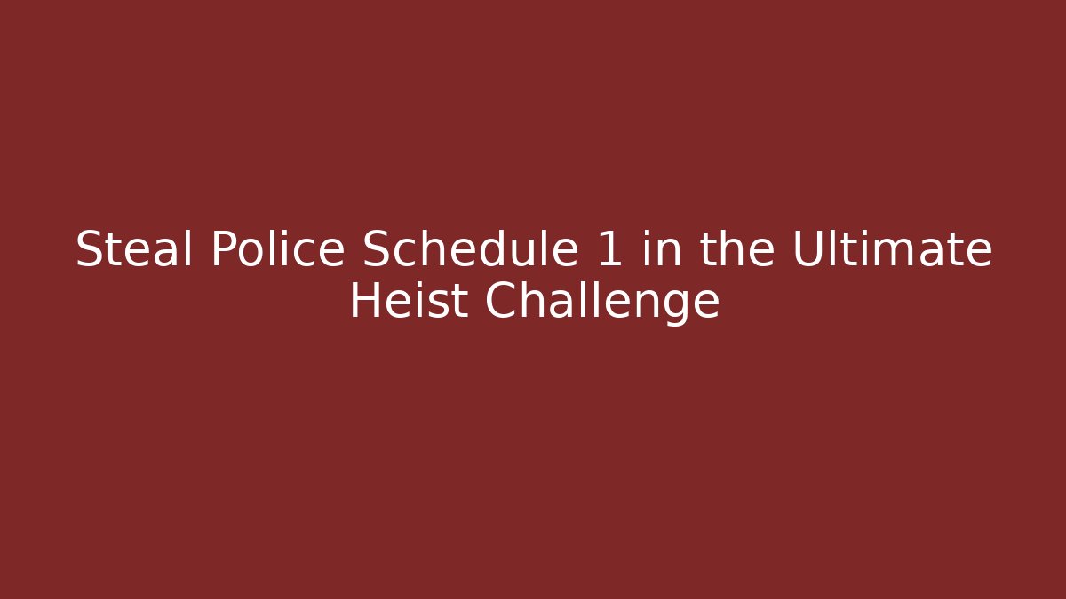 Steal Police Schedule 1 in the Ultimate Heist Challenge