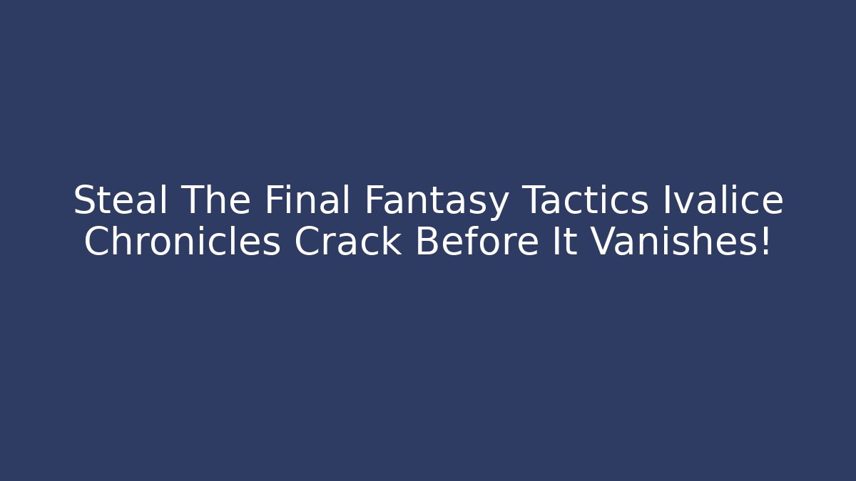 Steal The Final Fantasy Tactics Ivalice Chronicles Crack Before It Vanishes!
