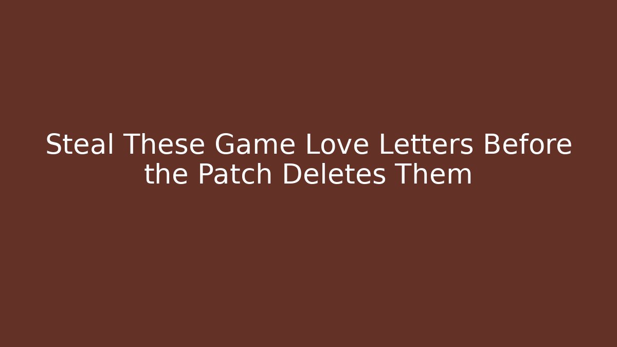 Steal These Game Love Letters Before the Patch Deletes Them