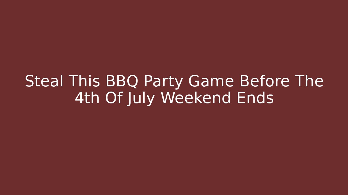 Steal This BBQ Party Game Before The 4th Of July Weekend Ends