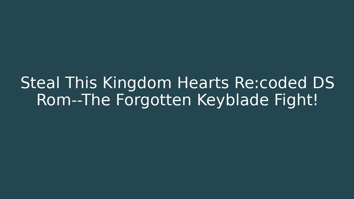 Steal This Kingdom Hearts Re:coded DS Rom—The Forgotten Keyblade Fight!