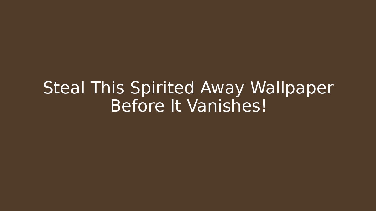 Steal This Spirited Away Wallpaper Before It Vanishes!