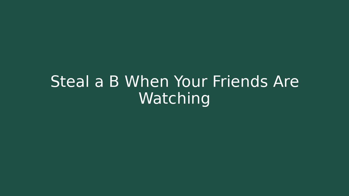 Steal a B When Your Friends Are Watching