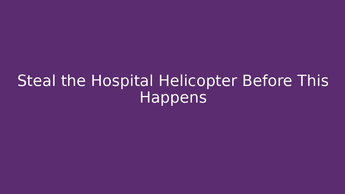 Steal the Hospital Helicopter Before This Happens