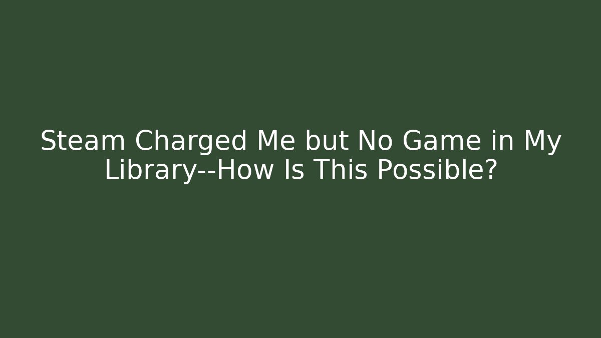 Steam Charged Me but No Game in My Library—How Is This Possible?
