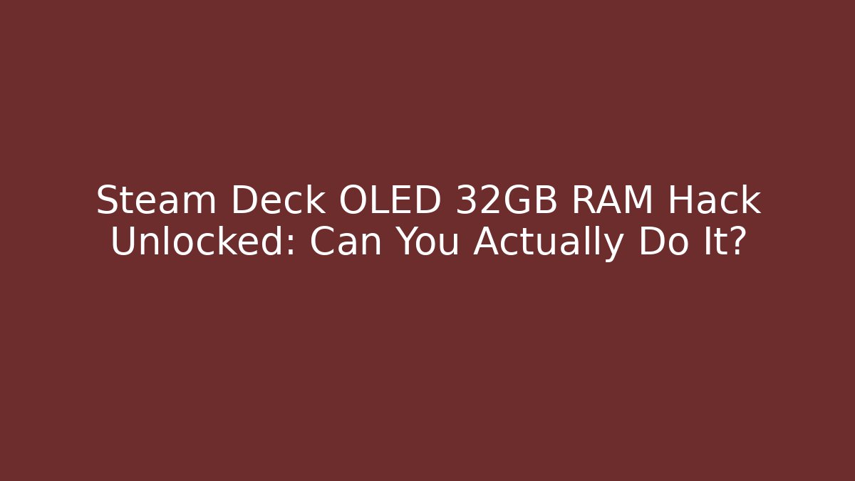 Steam Deck OLED 32GB RAM Hack Unlocked: Can You Actually Do It?
