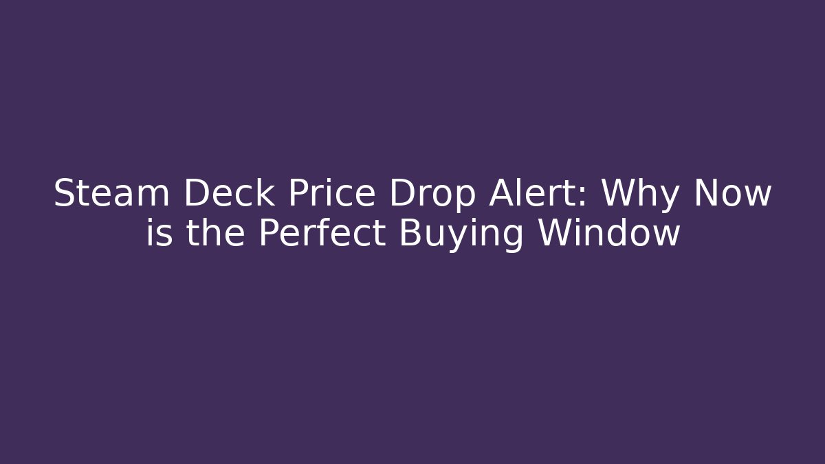 Steam Deck Price Drop Alert: Why Now is the Perfect Buying Window