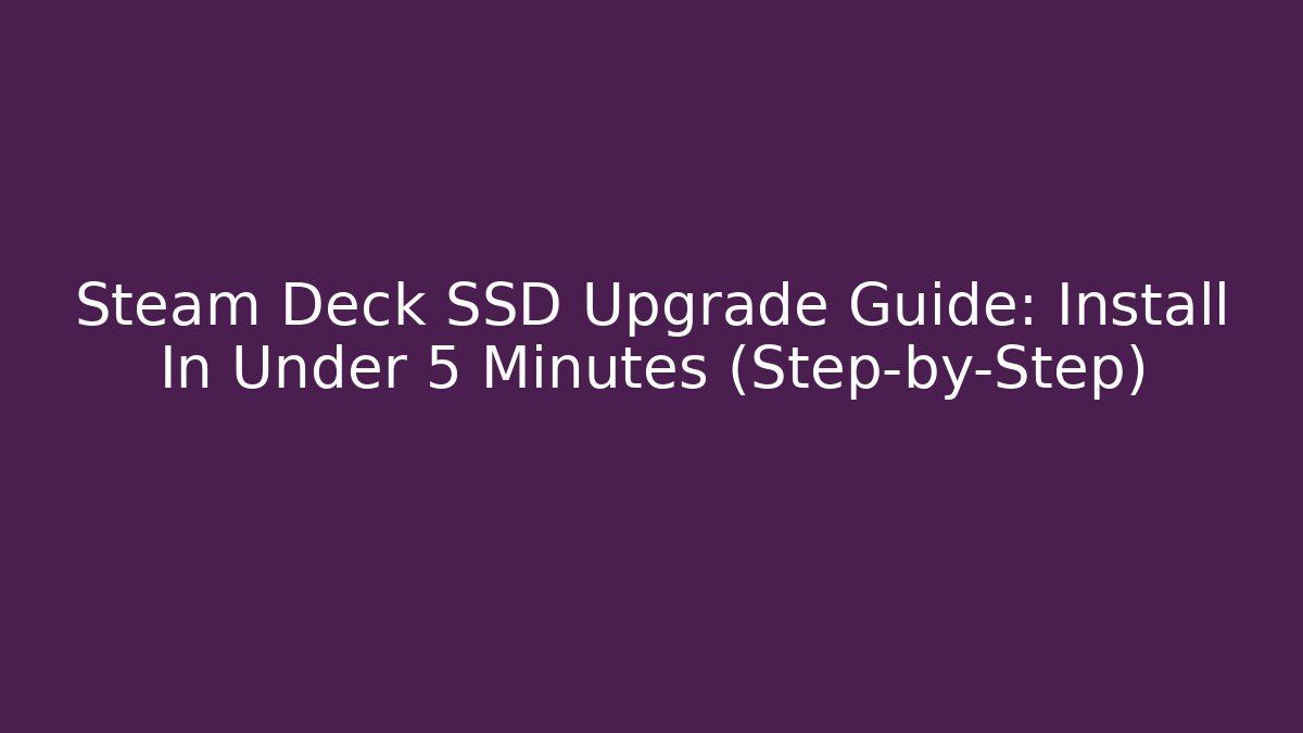 Steam Deck SSD Upgrade Guide: Install In Under 5 Minutes (Step-by-Step)