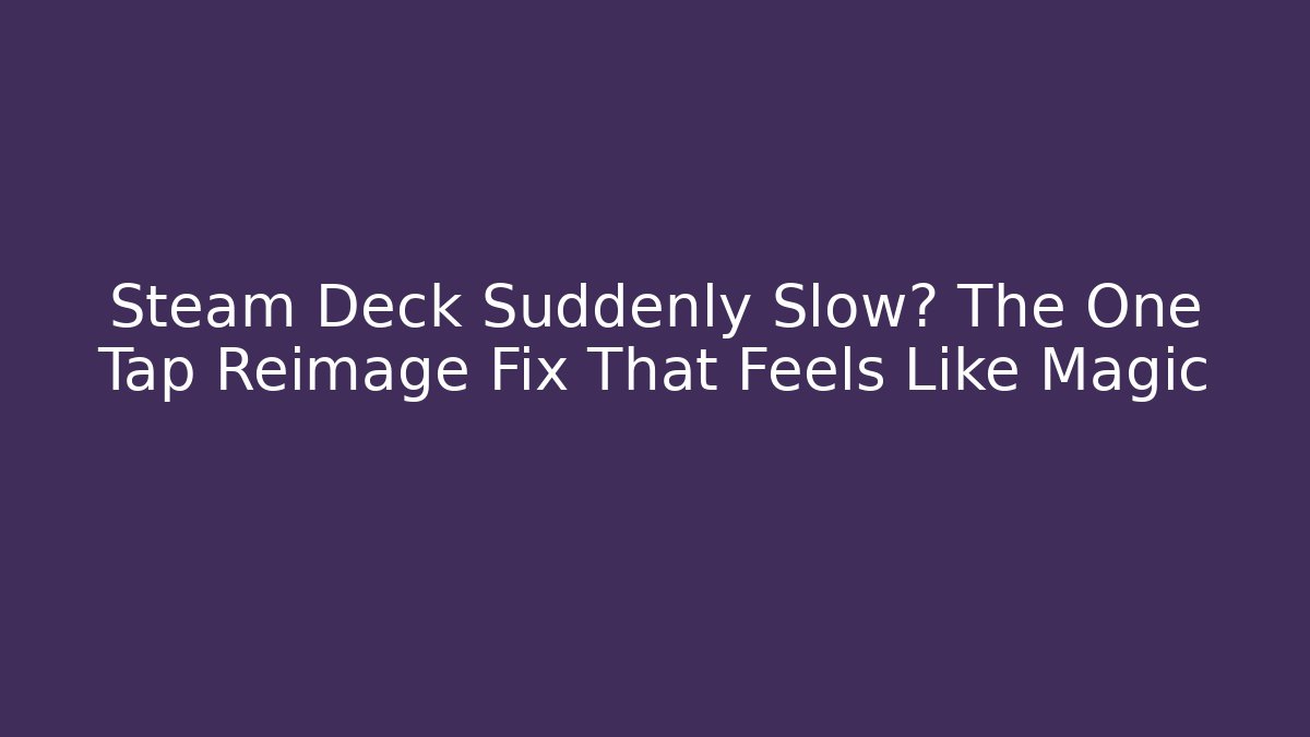 Steam Deck Suddenly Slow? The One Tap Reimage Fix That Feels Like Magic