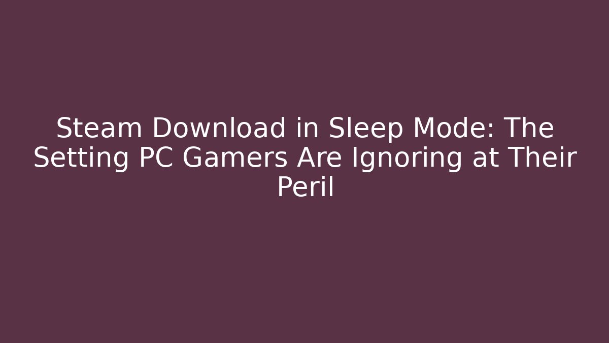 Steam Download in Sleep Mode: The Setting PC Gamers Are Ignoring at Their Peril
