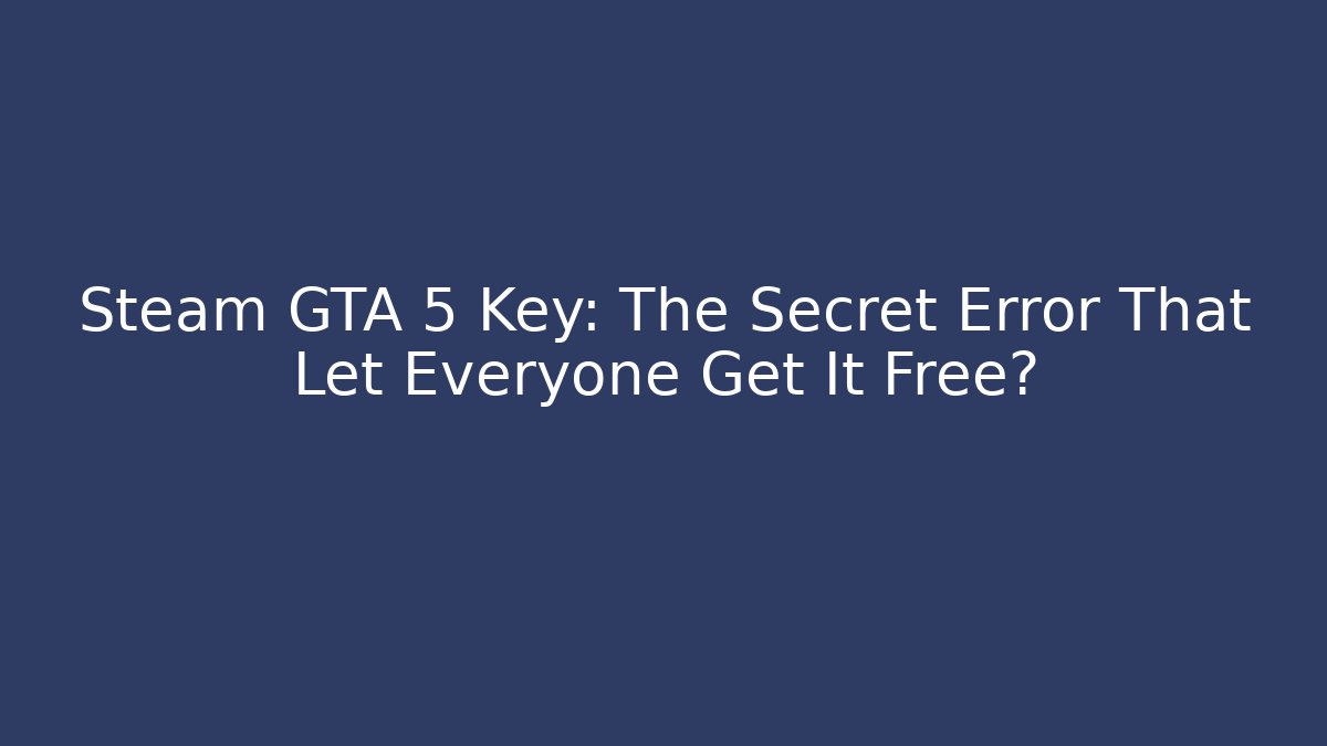 Steam GTA 5 Key: The Secret Error That Let Everyone Get It Free?