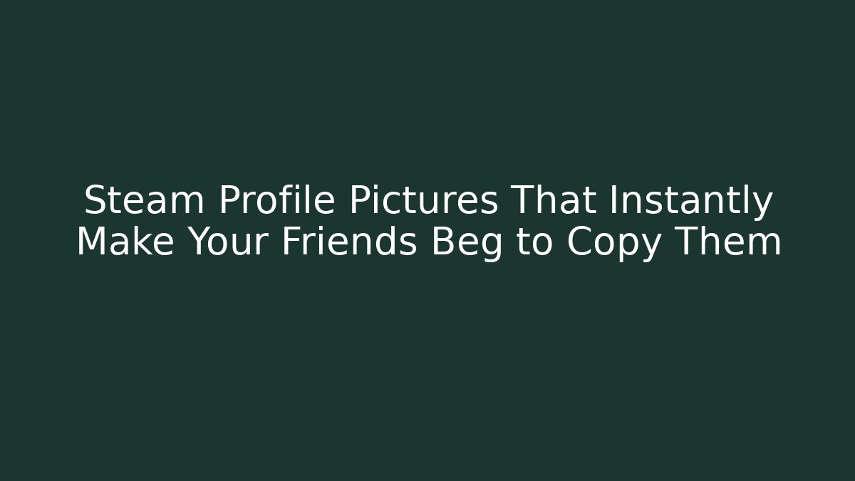Steam Profile Pictures That Instantly Make Your Friends Beg to Copy Them