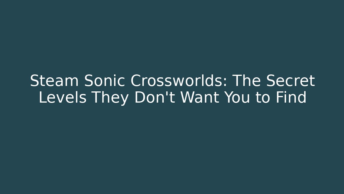 Steam Sonic Crossworlds: The Secret Levels They Don’t Want You to Find